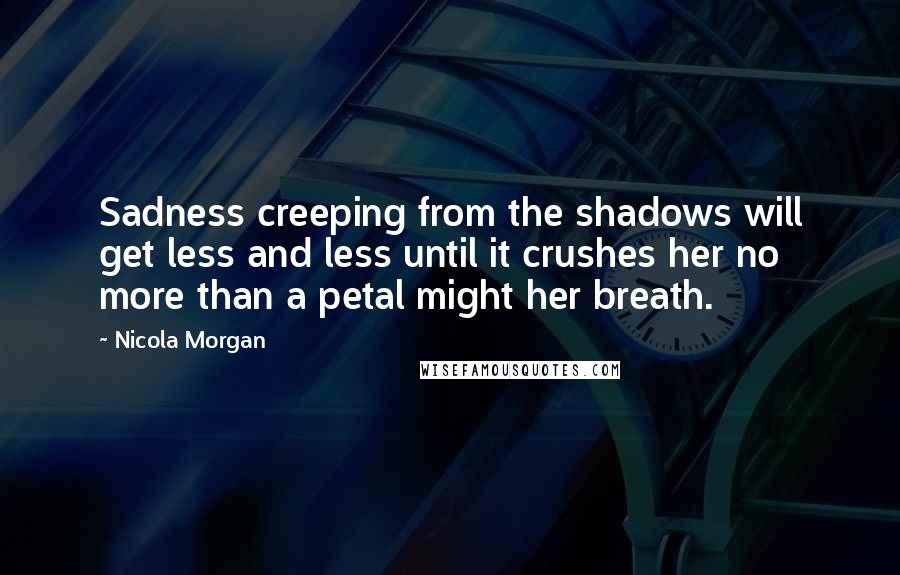 Nicola Morgan Quotes: Sadness creeping from the shadows will get less and less until it crushes her no more than a petal might her breath.