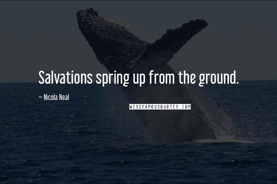 Nicola Neal Quotes: Salvations spring up from the ground.