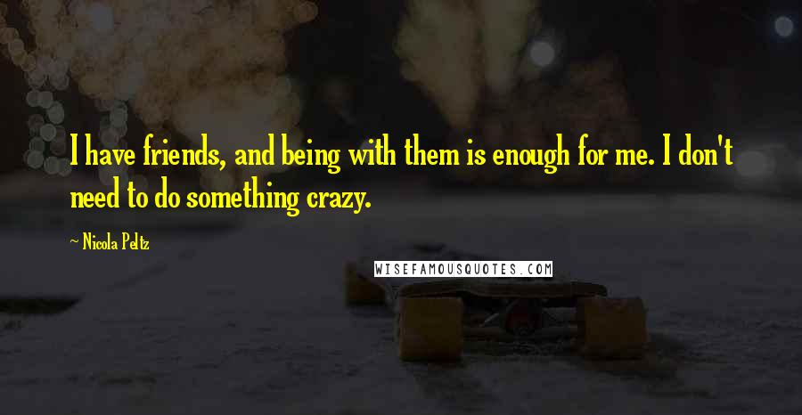 Nicola Peltz Quotes: I have friends, and being with them is enough for me. I don't need to do something crazy.