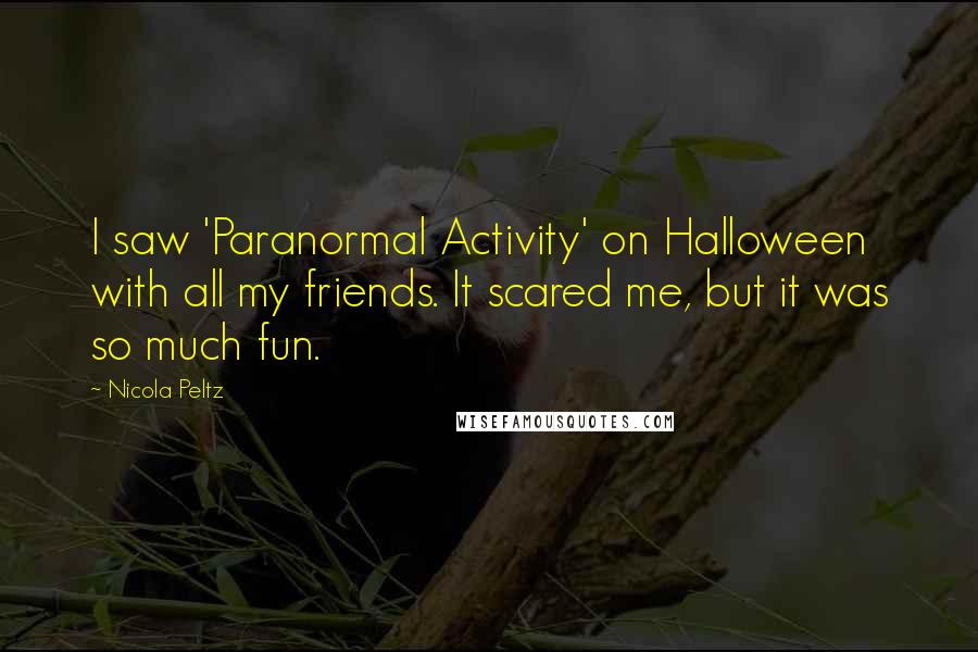 Nicola Peltz Quotes: I saw 'Paranormal Activity' on Halloween with all my friends. It scared me, but it was so much fun.