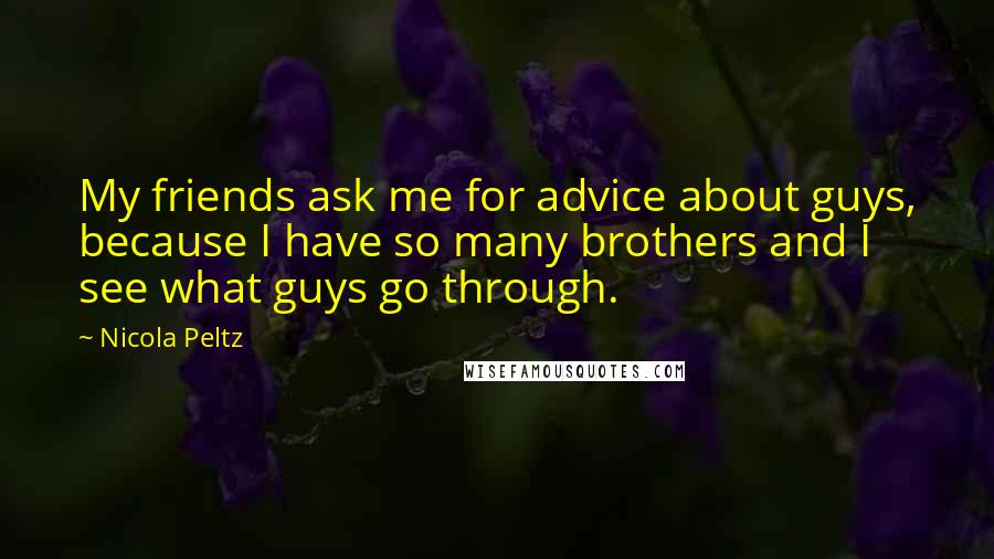 Nicola Peltz Quotes: My friends ask me for advice about guys, because I have so many brothers and I see what guys go through.