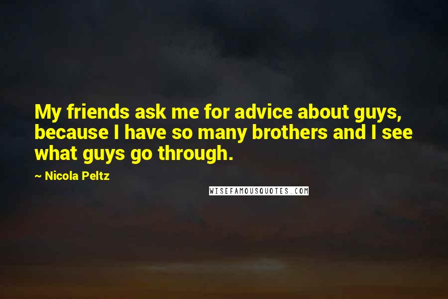 Nicola Peltz Quotes: My friends ask me for advice about guys, because I have so many brothers and I see what guys go through.