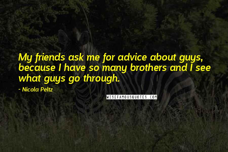 Nicola Peltz Quotes: My friends ask me for advice about guys, because I have so many brothers and I see what guys go through.