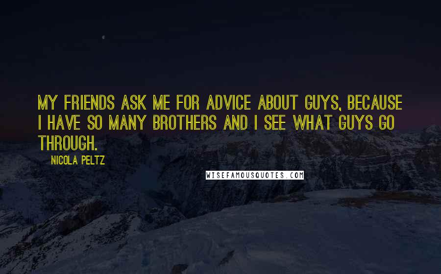 Nicola Peltz Quotes: My friends ask me for advice about guys, because I have so many brothers and I see what guys go through.