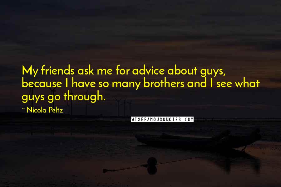 Nicola Peltz Quotes: My friends ask me for advice about guys, because I have so many brothers and I see what guys go through.