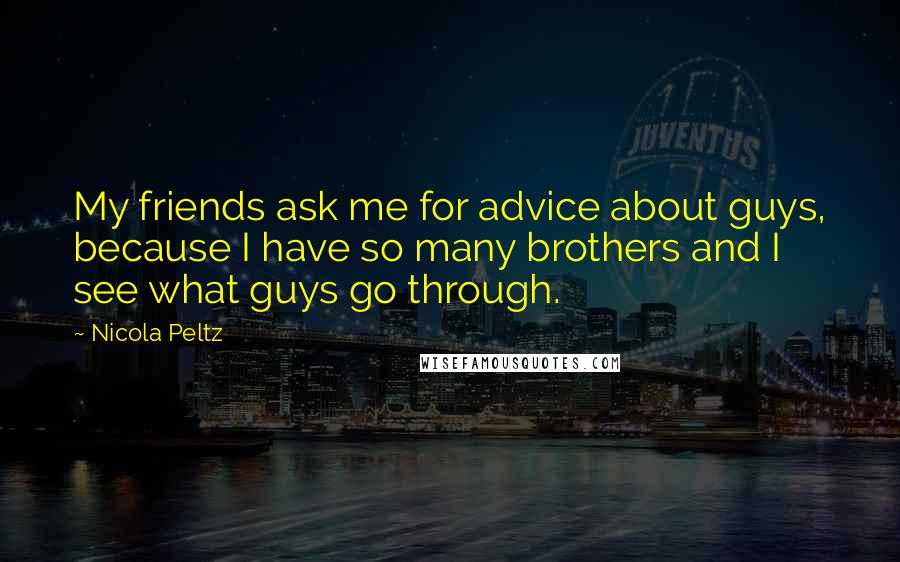 Nicola Peltz Quotes: My friends ask me for advice about guys, because I have so many brothers and I see what guys go through.