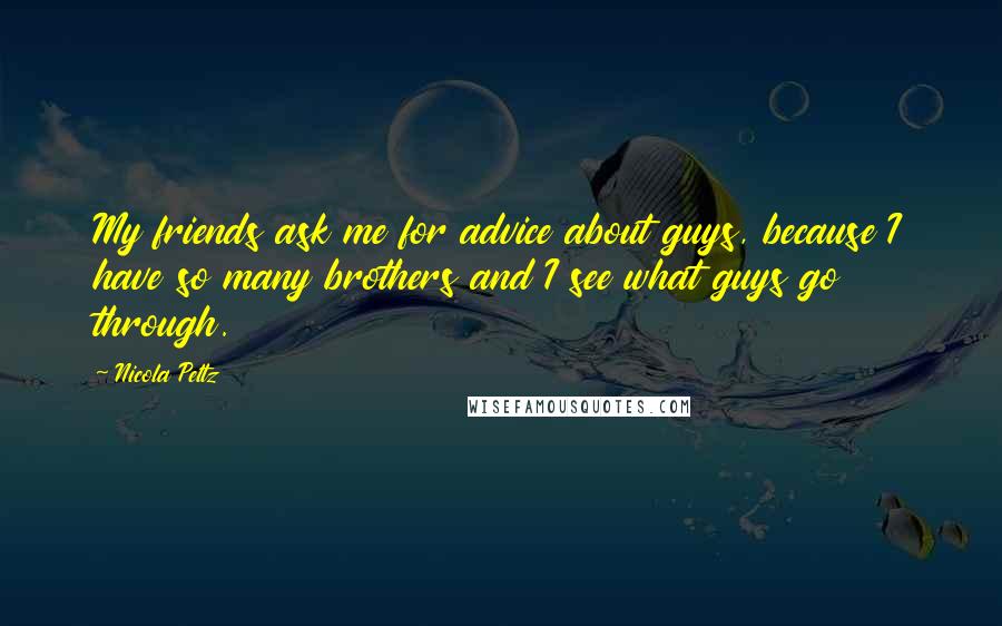 Nicola Peltz Quotes: My friends ask me for advice about guys, because I have so many brothers and I see what guys go through.