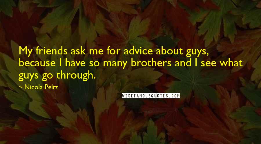 Nicola Peltz Quotes: My friends ask me for advice about guys, because I have so many brothers and I see what guys go through.