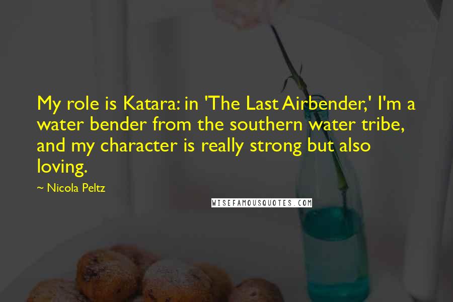 Nicola Peltz Quotes: My role is Katara: in 'The Last Airbender,' I'm a water bender from the southern water tribe, and my character is really strong but also loving.