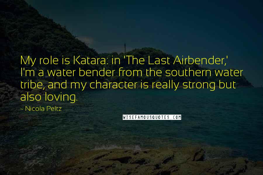 Nicola Peltz Quotes: My role is Katara: in 'The Last Airbender,' I'm a water bender from the southern water tribe, and my character is really strong but also loving.