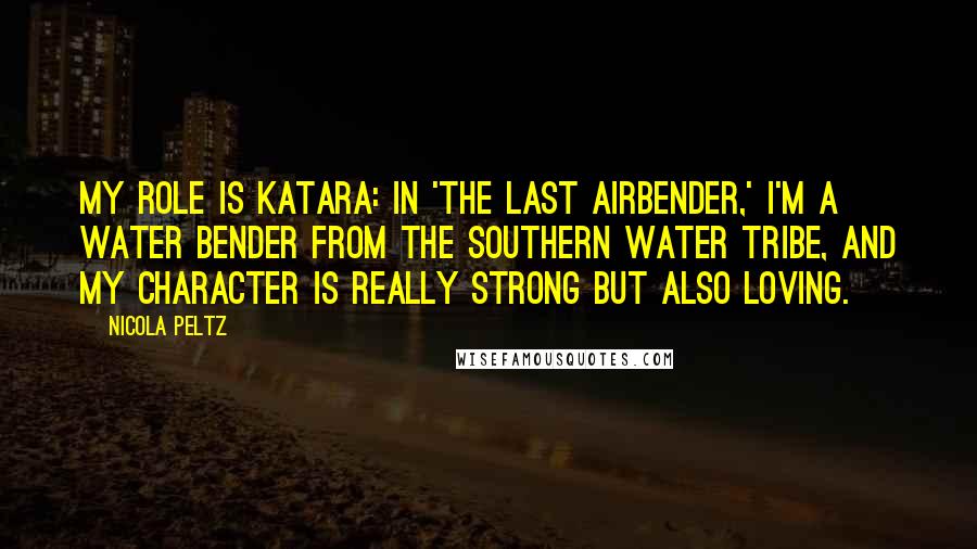 Nicola Peltz Quotes: My role is Katara: in 'The Last Airbender,' I'm a water bender from the southern water tribe, and my character is really strong but also loving.