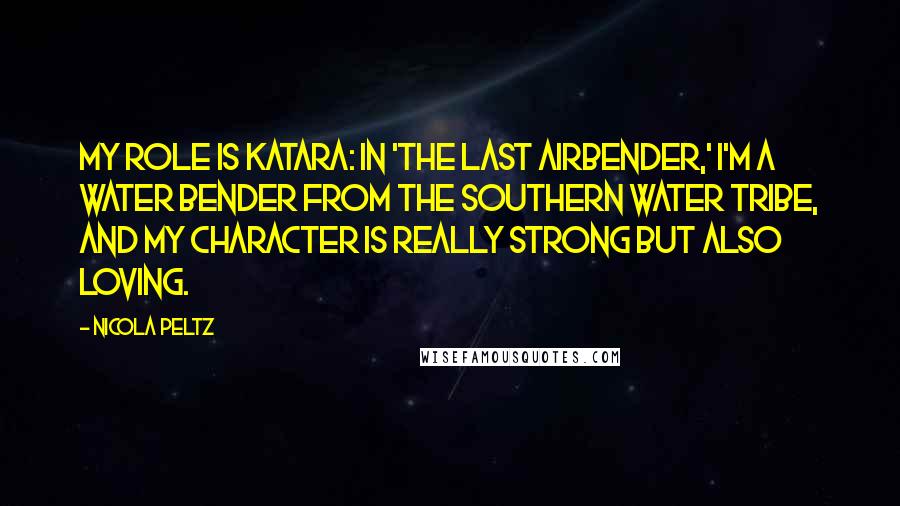 Nicola Peltz Quotes: My role is Katara: in 'The Last Airbender,' I'm a water bender from the southern water tribe, and my character is really strong but also loving.