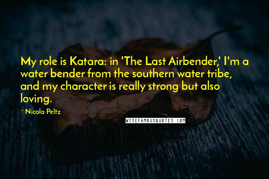 Nicola Peltz Quotes: My role is Katara: in 'The Last Airbender,' I'm a water bender from the southern water tribe, and my character is really strong but also loving.