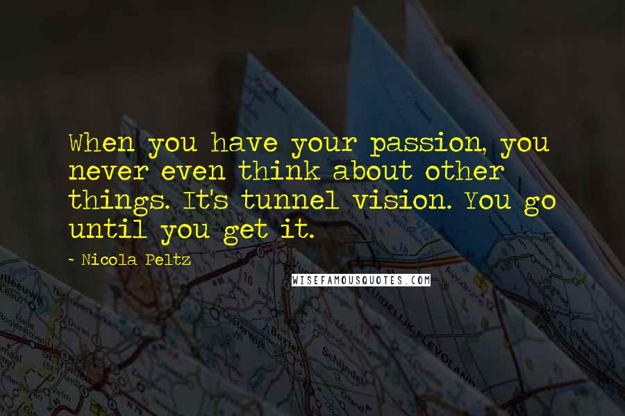 Nicola Peltz Quotes: When you have your passion, you never even think about other things. It's tunnel vision. You go until you get it.