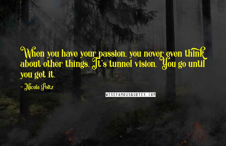 Nicola Peltz Quotes: When you have your passion, you never even think about other things. It's tunnel vision. You go until you get it.