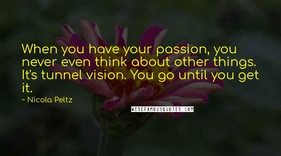 Nicola Peltz Quotes: When you have your passion, you never even think about other things. It's tunnel vision. You go until you get it.