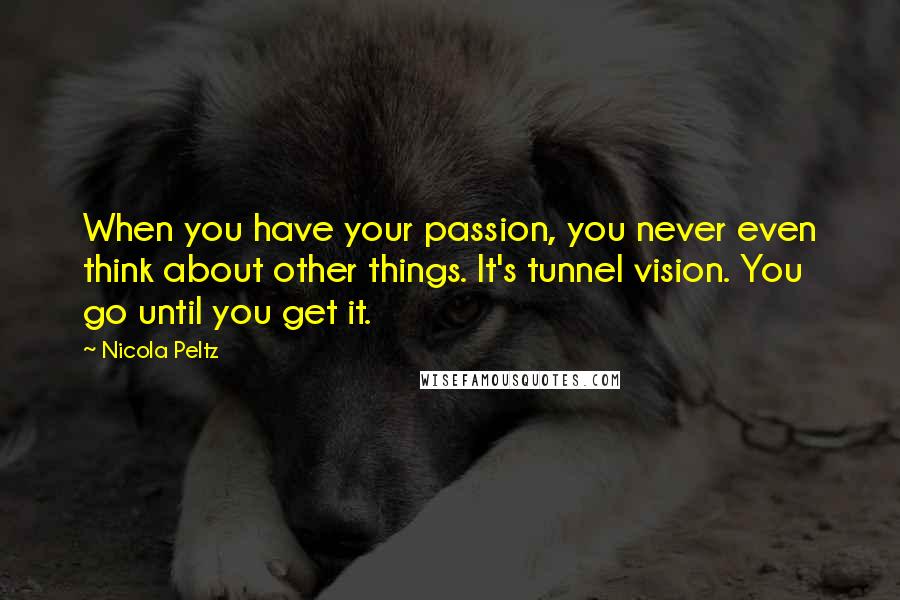 Nicola Peltz Quotes: When you have your passion, you never even think about other things. It's tunnel vision. You go until you get it.
