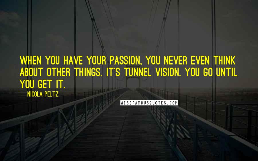 Nicola Peltz Quotes: When you have your passion, you never even think about other things. It's tunnel vision. You go until you get it.