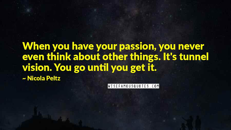Nicola Peltz Quotes: When you have your passion, you never even think about other things. It's tunnel vision. You go until you get it.