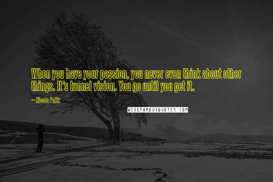 Nicola Peltz Quotes: When you have your passion, you never even think about other things. It's tunnel vision. You go until you get it.
