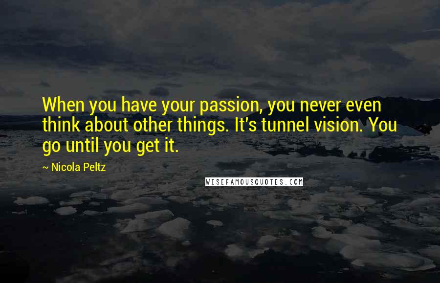 Nicola Peltz Quotes: When you have your passion, you never even think about other things. It's tunnel vision. You go until you get it.