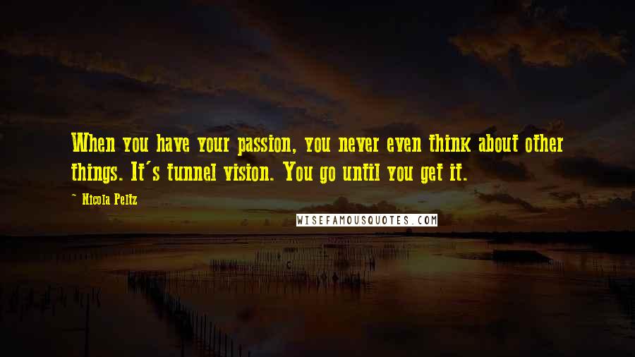 Nicola Peltz Quotes: When you have your passion, you never even think about other things. It's tunnel vision. You go until you get it.