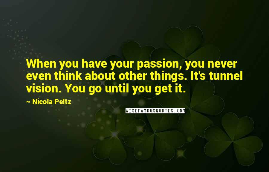 Nicola Peltz Quotes: When you have your passion, you never even think about other things. It's tunnel vision. You go until you get it.