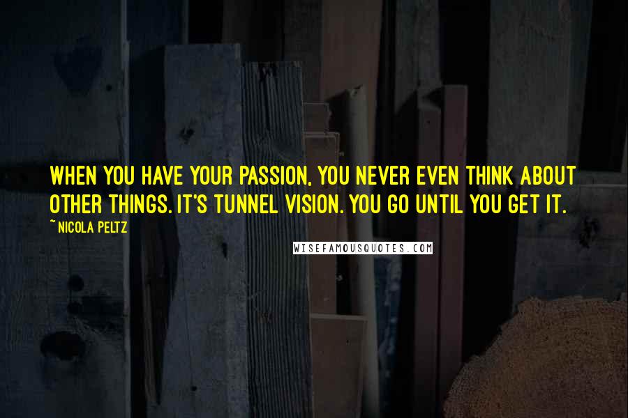 Nicola Peltz Quotes: When you have your passion, you never even think about other things. It's tunnel vision. You go until you get it.