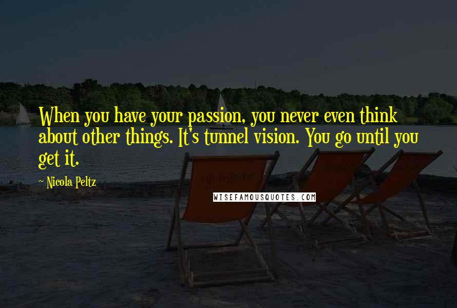 Nicola Peltz Quotes: When you have your passion, you never even think about other things. It's tunnel vision. You go until you get it.