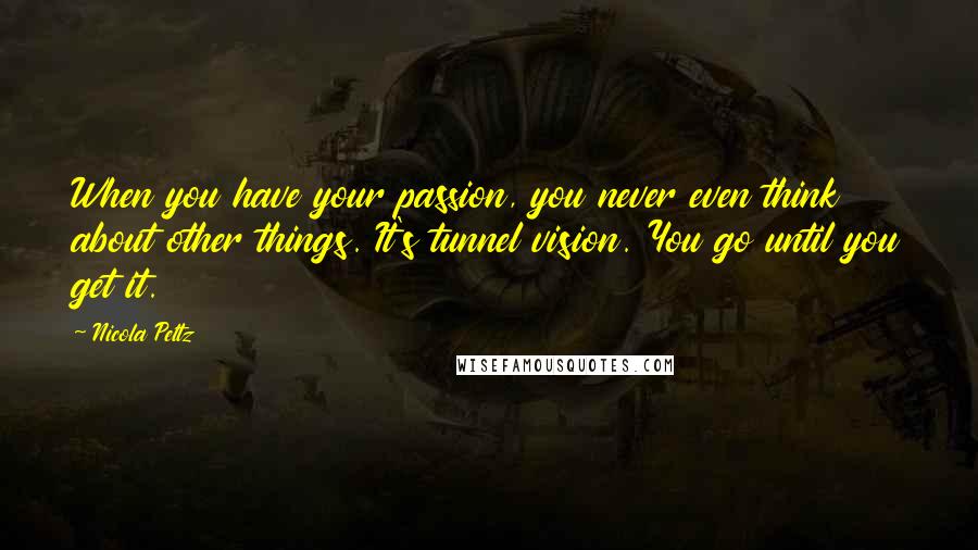 Nicola Peltz Quotes: When you have your passion, you never even think about other things. It's tunnel vision. You go until you get it.