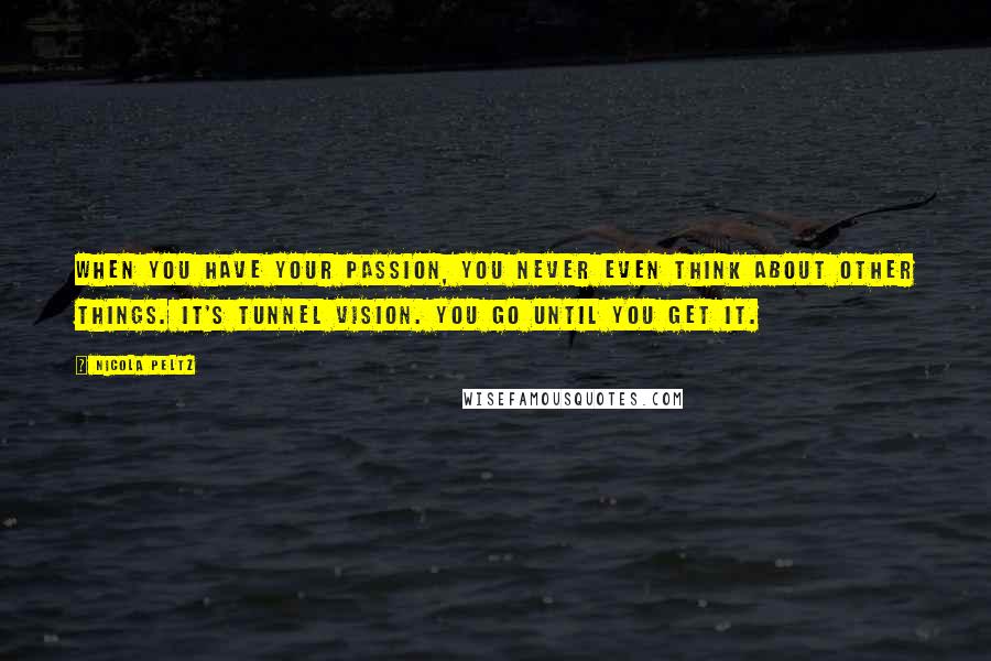 Nicola Peltz Quotes: When you have your passion, you never even think about other things. It's tunnel vision. You go until you get it.