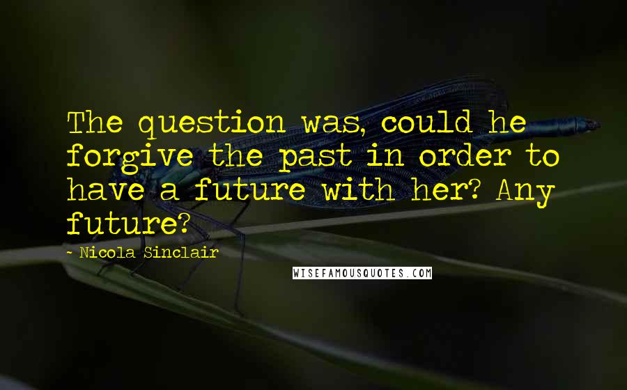 Nicola Sinclair Quotes: The question was, could he forgive the past in order to have a future with her? Any future?