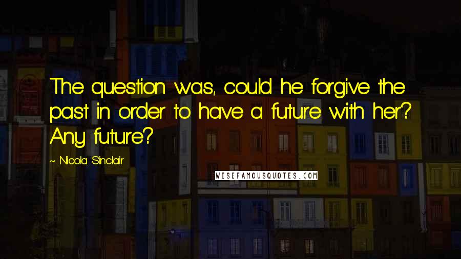 Nicola Sinclair Quotes: The question was, could he forgive the past in order to have a future with her? Any future?