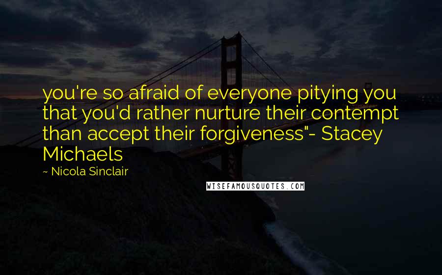 Nicola Sinclair Quotes: you're so afraid of everyone pitying you that you'd rather nurture their contempt than accept their forgiveness"- Stacey Michaels