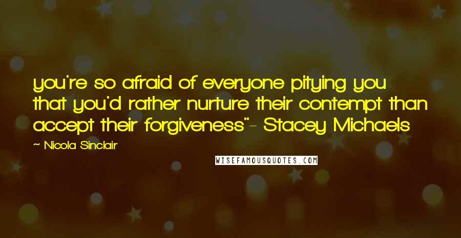 Nicola Sinclair Quotes: you're so afraid of everyone pitying you that you'd rather nurture their contempt than accept their forgiveness"- Stacey Michaels