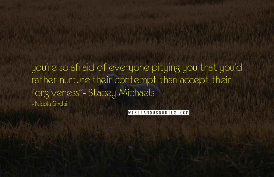 Nicola Sinclair Quotes: you're so afraid of everyone pitying you that you'd rather nurture their contempt than accept their forgiveness"- Stacey Michaels