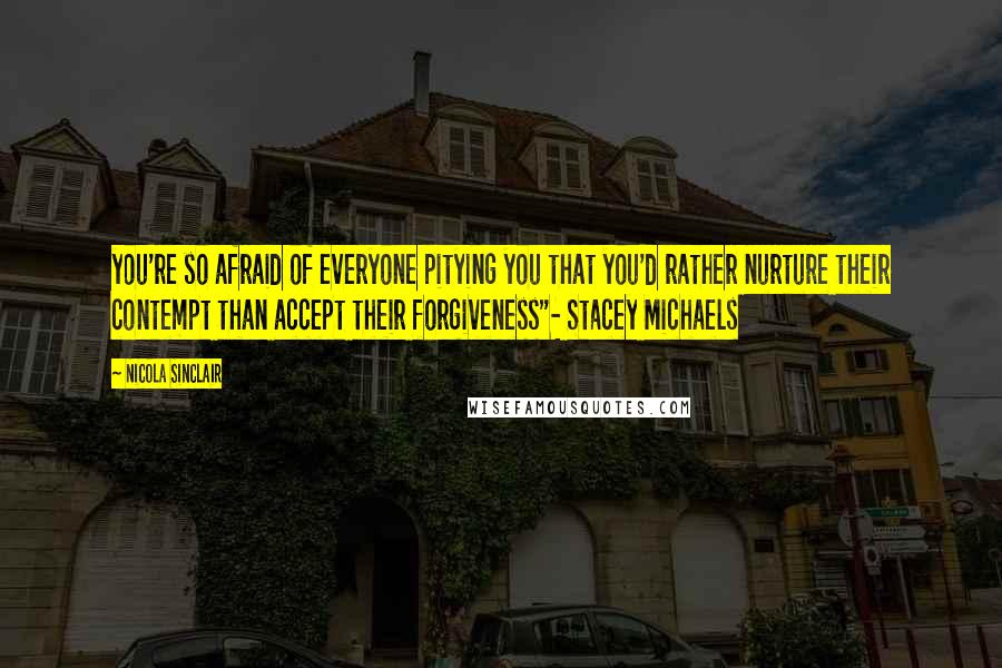Nicola Sinclair Quotes: you're so afraid of everyone pitying you that you'd rather nurture their contempt than accept their forgiveness"- Stacey Michaels