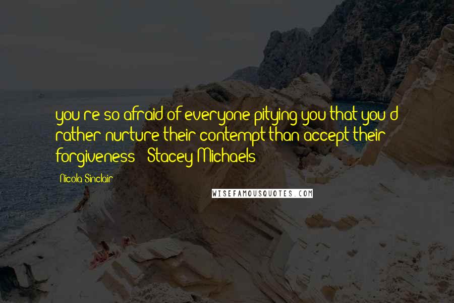 Nicola Sinclair Quotes: you're so afraid of everyone pitying you that you'd rather nurture their contempt than accept their forgiveness"- Stacey Michaels