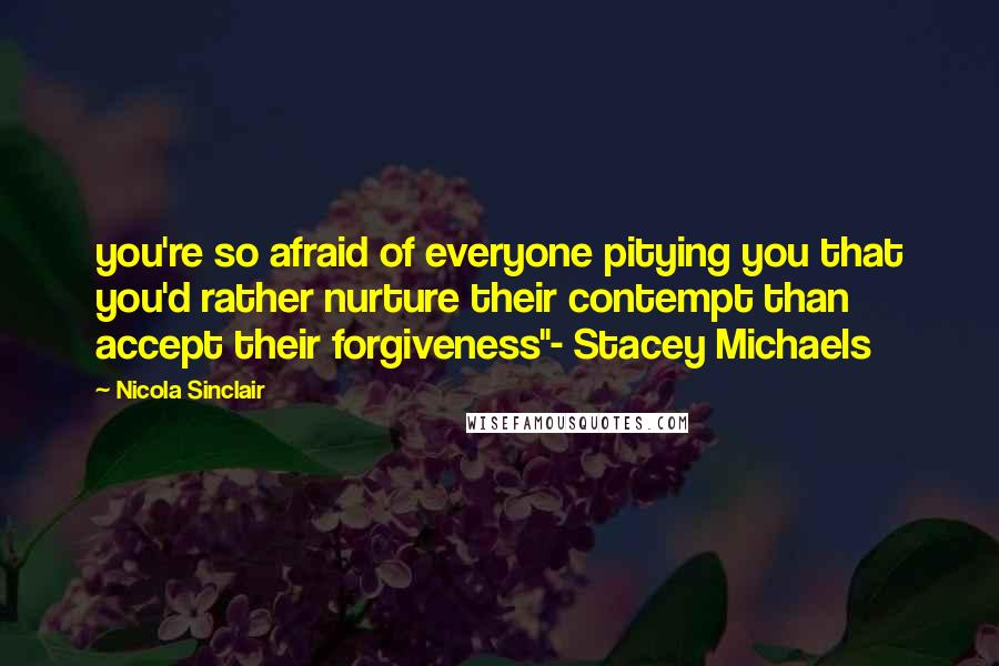 Nicola Sinclair Quotes: you're so afraid of everyone pitying you that you'd rather nurture their contempt than accept their forgiveness"- Stacey Michaels