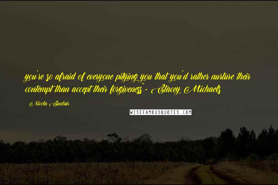Nicola Sinclair Quotes: you're so afraid of everyone pitying you that you'd rather nurture their contempt than accept their forgiveness"- Stacey Michaels