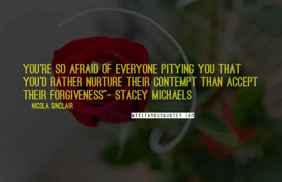 Nicola Sinclair Quotes: you're so afraid of everyone pitying you that you'd rather nurture their contempt than accept their forgiveness"- Stacey Michaels