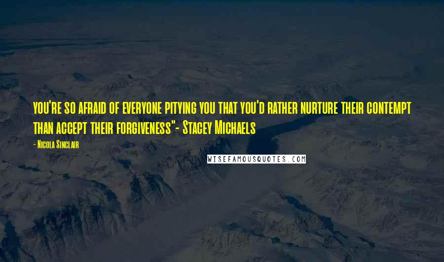 Nicola Sinclair Quotes: you're so afraid of everyone pitying you that you'd rather nurture their contempt than accept their forgiveness"- Stacey Michaels