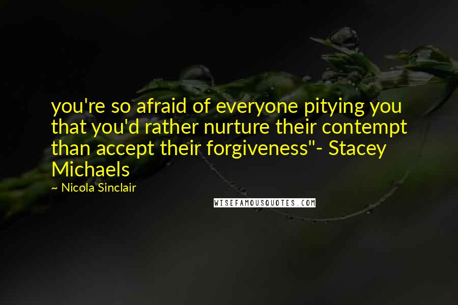 Nicola Sinclair Quotes: you're so afraid of everyone pitying you that you'd rather nurture their contempt than accept their forgiveness"- Stacey Michaels