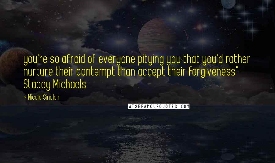Nicola Sinclair Quotes: you're so afraid of everyone pitying you that you'd rather nurture their contempt than accept their forgiveness"- Stacey Michaels