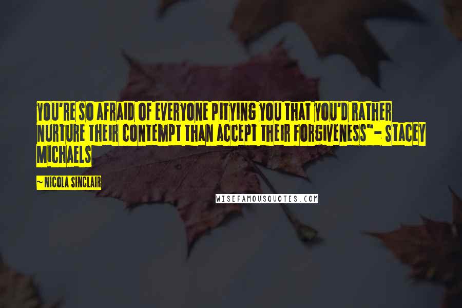 Nicola Sinclair Quotes: you're so afraid of everyone pitying you that you'd rather nurture their contempt than accept their forgiveness"- Stacey Michaels