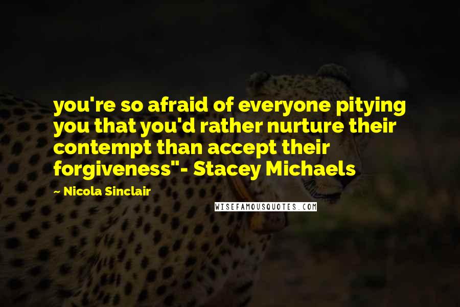 Nicola Sinclair Quotes: you're so afraid of everyone pitying you that you'd rather nurture their contempt than accept their forgiveness"- Stacey Michaels