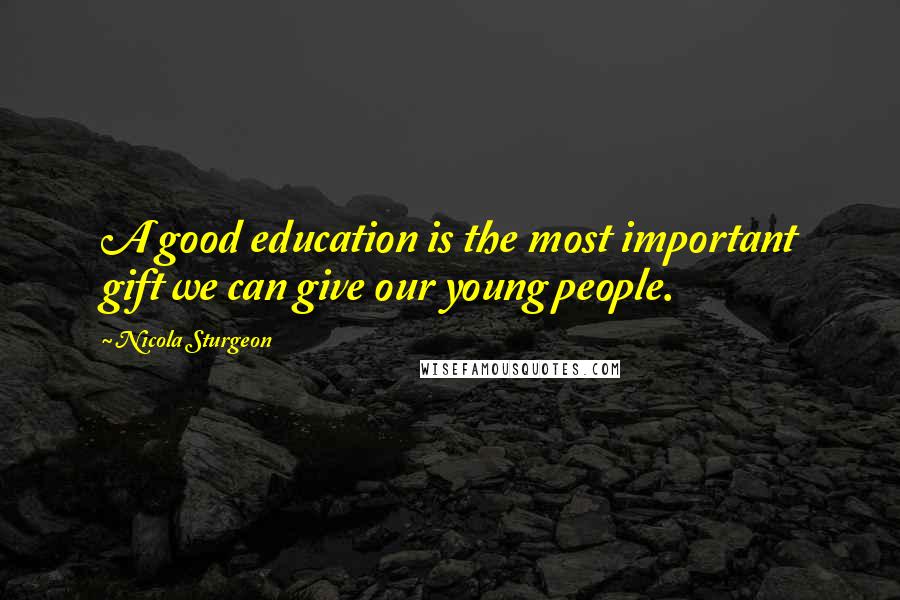 Nicola Sturgeon Quotes: A good education is the most important gift we can give our young people.