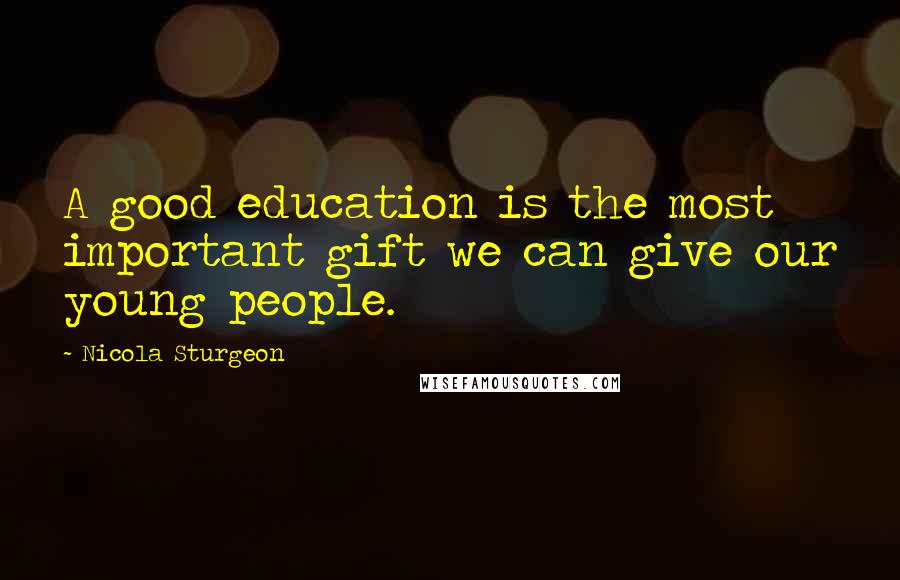 Nicola Sturgeon Quotes: A good education is the most important gift we can give our young people.