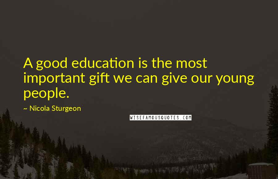 Nicola Sturgeon Quotes: A good education is the most important gift we can give our young people.