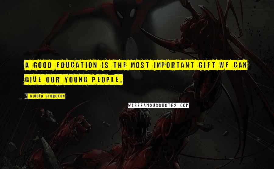 Nicola Sturgeon Quotes: A good education is the most important gift we can give our young people.